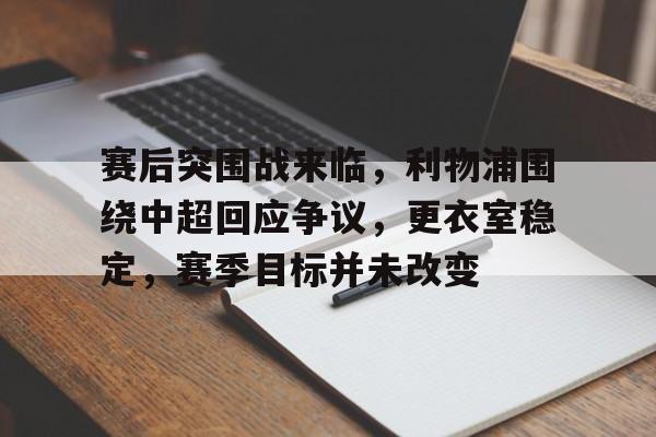 半岛体育官方网站-赛后突围战来临，利物浦围绕中超回应争议，更衣室稳定，赛季目标并未改变