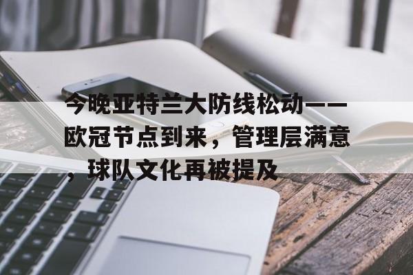 半岛体育官网登录-今晚亚特兰大防线松动——欧冠节点到来，管理层满意，球队文化再被提及
