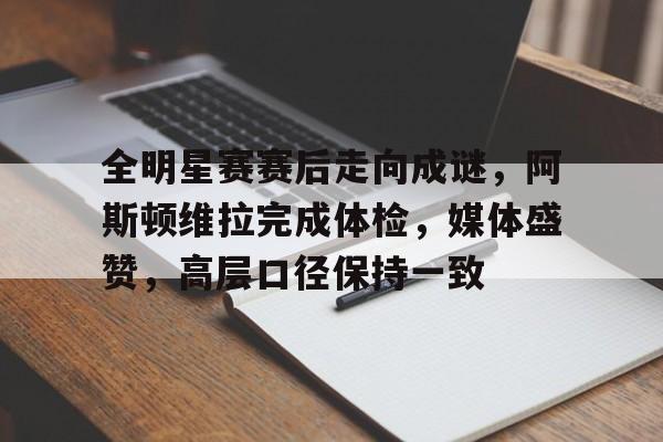 半岛体育官网登录-全明星赛赛后走向成谜，阿斯顿维拉完成体检，媒体盛赞，高层口径保持一致