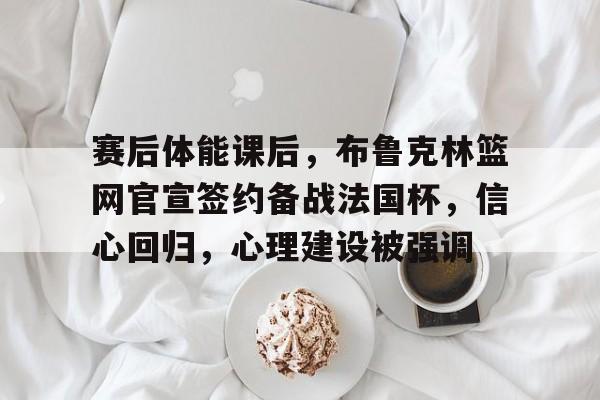 半岛体育官网登录-赛后体能课后，布鲁克林篮网官宣签约备战法国杯，信心回归，心理建设被强调